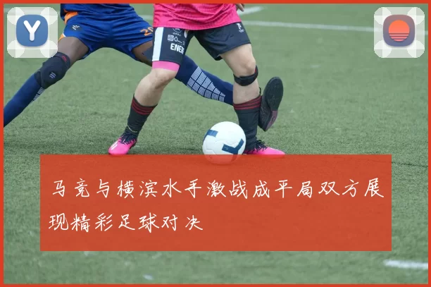 马竞与横滨水手激战成平局双方展现精彩足球对决
