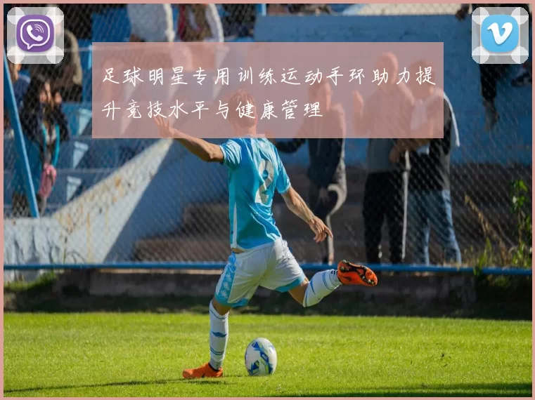 足球明星专用训练运动手环助力提升竞技水平与健康管理