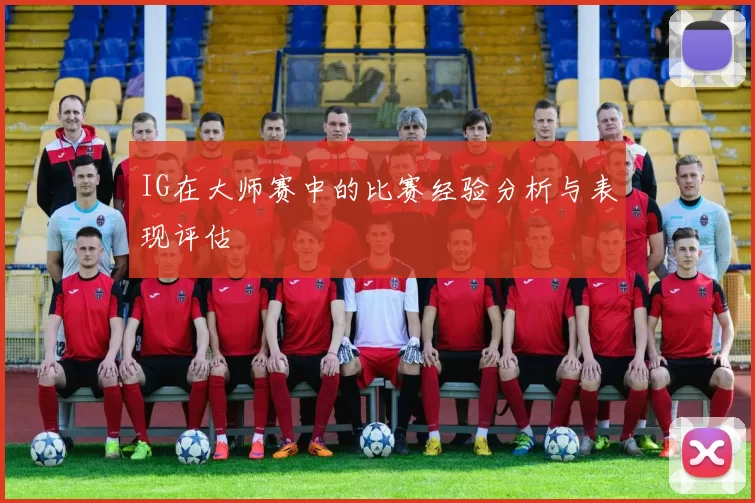 IG在大师赛中的比赛经验分析与表现评估