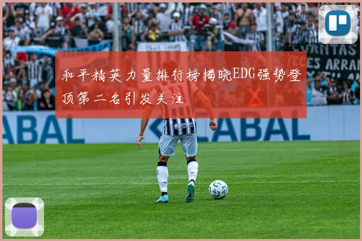 和平精英力量排行榜揭晓EDG强势登顶第二名引发关注