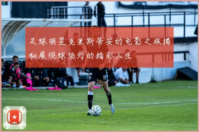 足球明星克里斯蒂安的电影之旅揭秘展现球场外的精彩人生