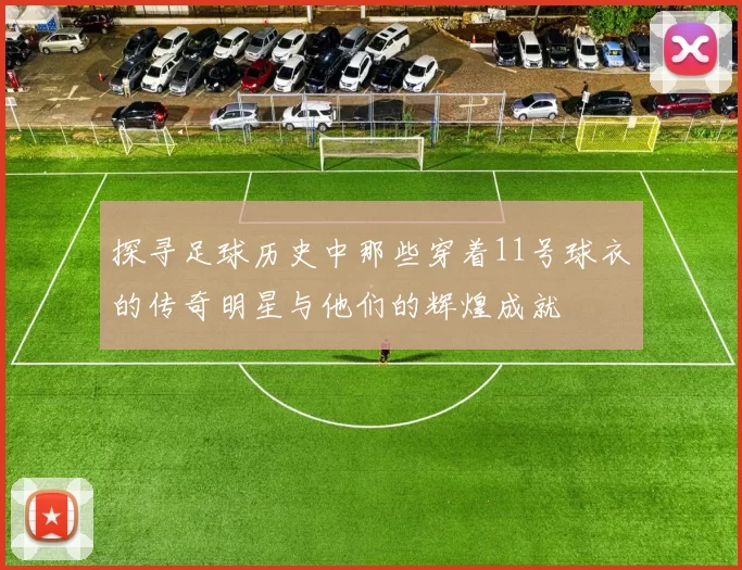 探寻足球历史中那些穿着11号球衣的传奇明星与他们的辉煌成就