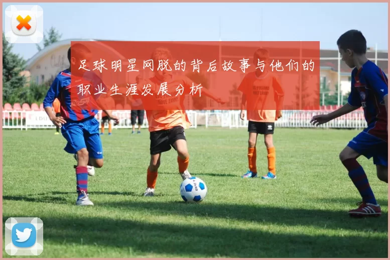 足球明星网脱的背后故事与他们的职业生涯发展分析