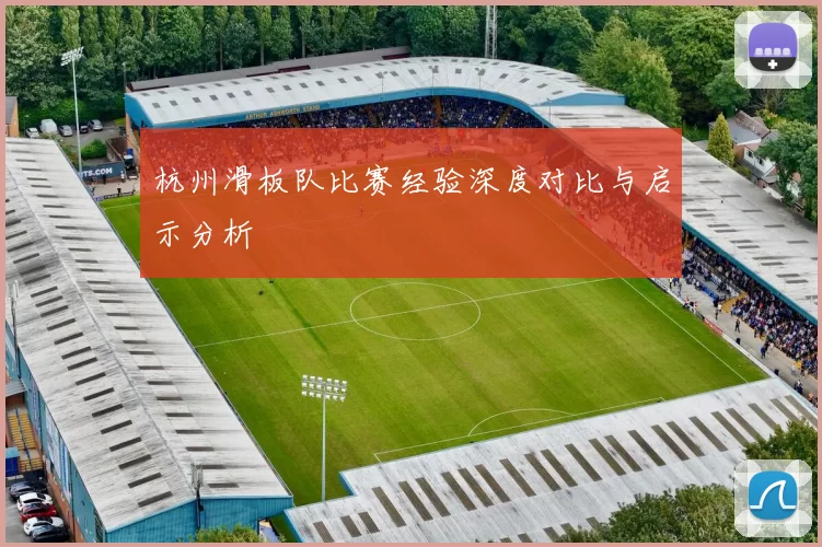 杭州滑板队比赛经验深度对比与启示分析