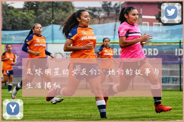 足球明星的女友们：她们的故事与生活揭秘