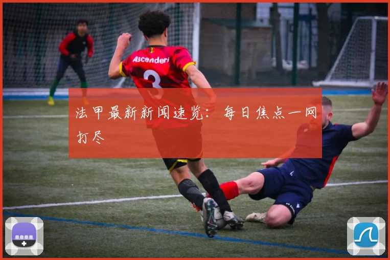 法甲最新新闻速览：每日焦点一网打尽