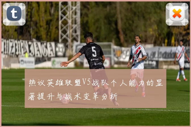 热议英雄联盟V5战队个人能力的显著提升与战术变革分析