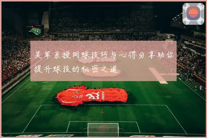 吴军亲授网球技巧与心得分享助你提升球技的秘密之道