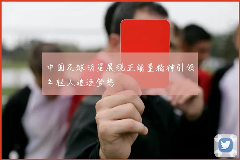 中国足球明星展现正能量精神引领年轻人追逐梦想