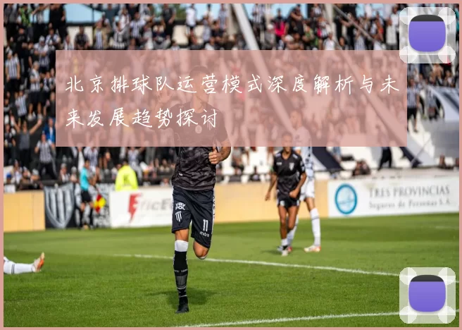 北京排球队运营模式深度解析与未来发展趋势探讨