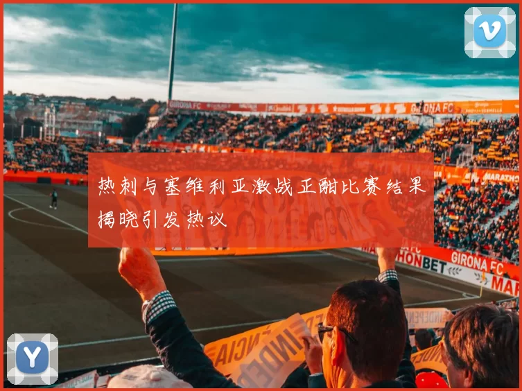 热刺与塞维利亚激战正酣比赛结果揭晓引发热议
