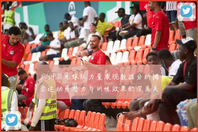 广州羽毛球队力量表现数据分析揭示运动员潜力与训练效果的深度关系