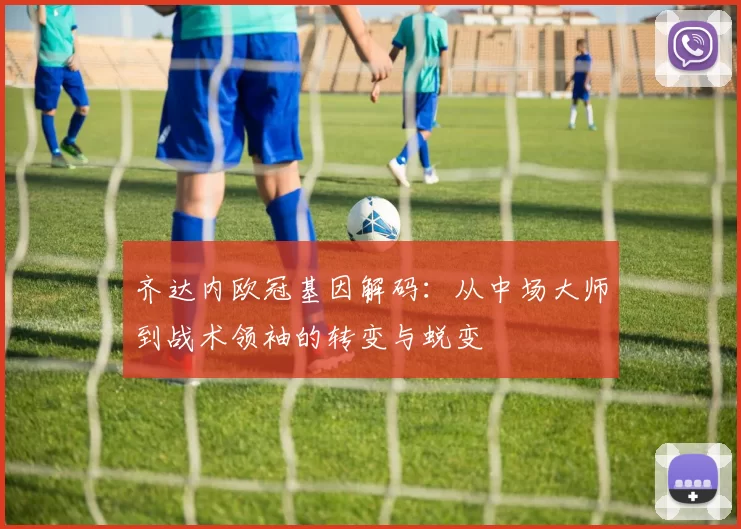 齐达内欧冠基因解码：从中场大师到战术领袖的转变与蜕变