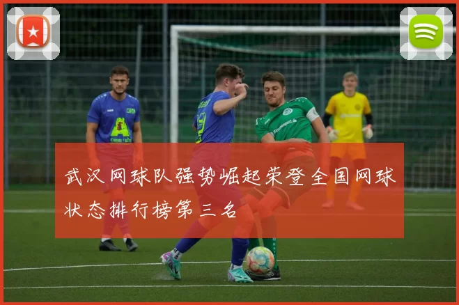 武汉网球队强势崛起荣登全国网球状态排行榜第三名