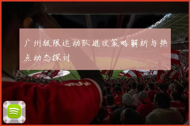 广州极限运动队进攻策略解析与热点动态探讨