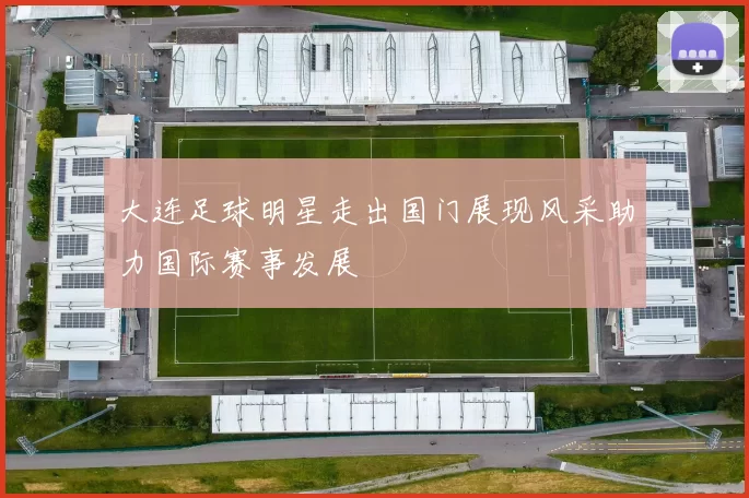 大连足球明星走出国门展现风采助力国际赛事发展