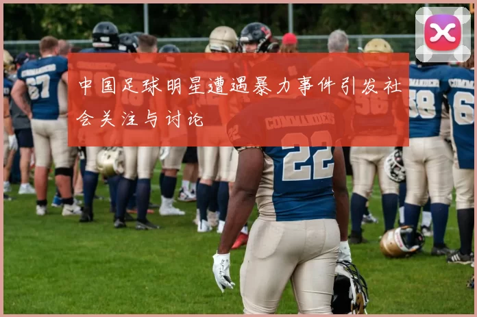 中国足球明星遭遇暴力事件引发社会关注与讨论