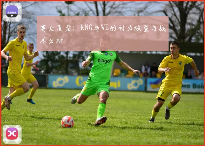 赛后复盘：RNG与WE的耐力较量与战术分析