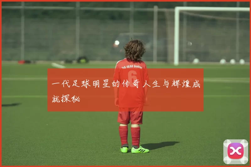 一代足球明星的传奇人生与辉煌成就探秘