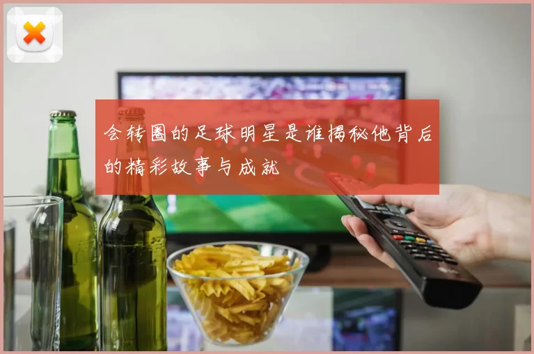 会转圈的足球明星是谁揭秘他背后的精彩故事与成就