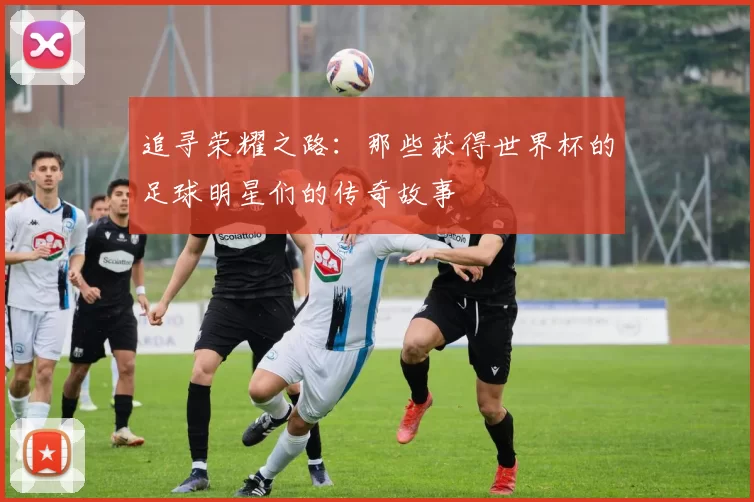 追寻荣耀之路：那些获得世界杯的足球明星们的传奇故事