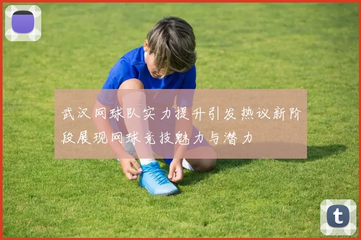 武汉网球队实力提升引发热议新阶段展现网球竞技魅力与潜力