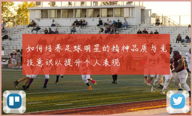 如何培养足球明星的精神品质与竞技意识以提升个人表现