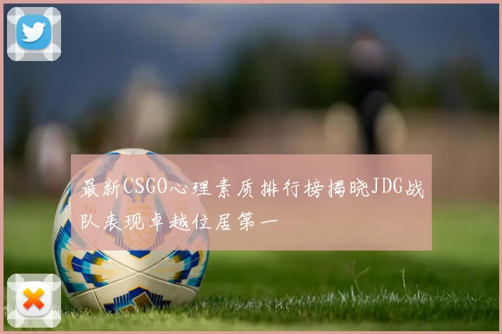 最新CSGO心理素质排行榜揭晓JDG战队表现卓越位居第一