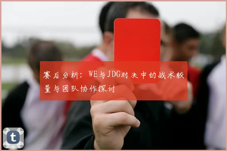 赛后分析：WE与JDG对决中的战术较量与团队协作探讨
