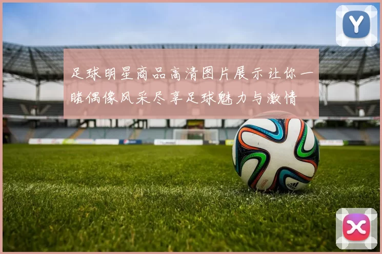 足球明星商品高清图片展示让你一睹偶像风采尽享足球魅力与激情