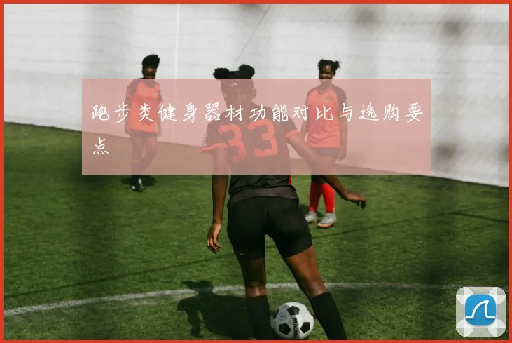 跑步类健身器材功能对比与选购要点