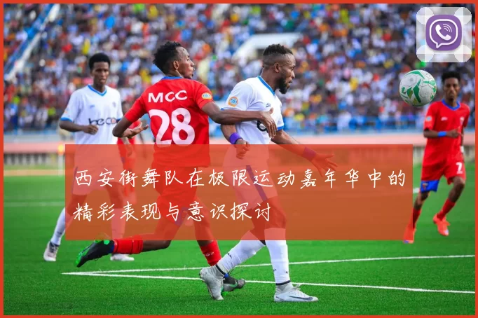 西安街舞队在极限运动嘉年华中的精彩表现与意识探讨
