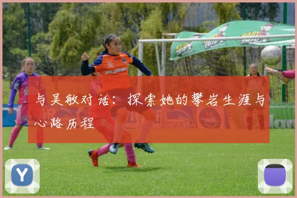与吴敏对话：探索她的攀岩生涯与心路历程