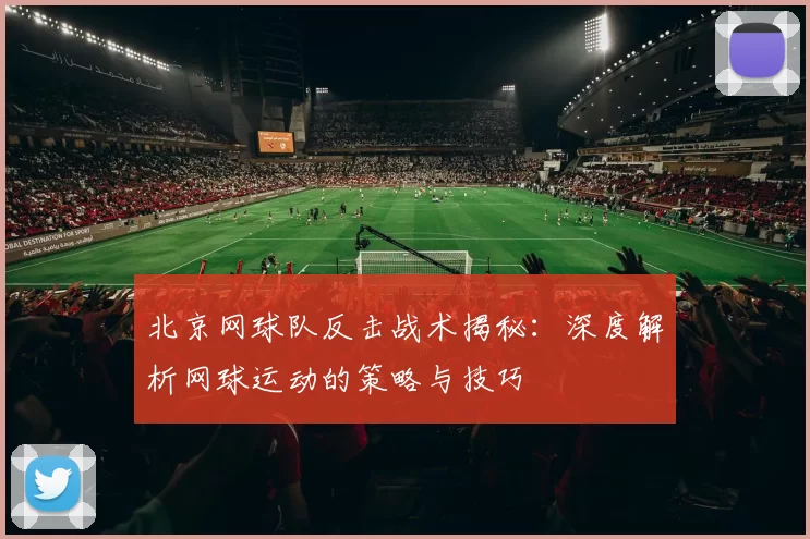 北京网球队反击战术揭秘：深度解析网球运动的策略与技巧