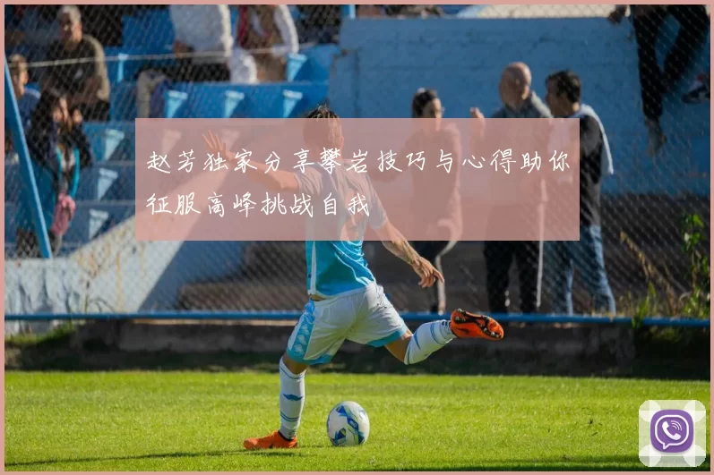 赵芳独家分享攀岩技巧与心得助你征服高峰挑战自我