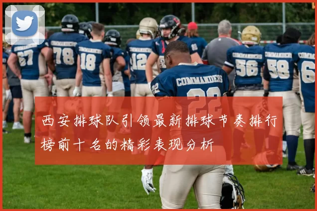 西安排球队引领最新排球节奏排行榜前十名的精彩表现分析