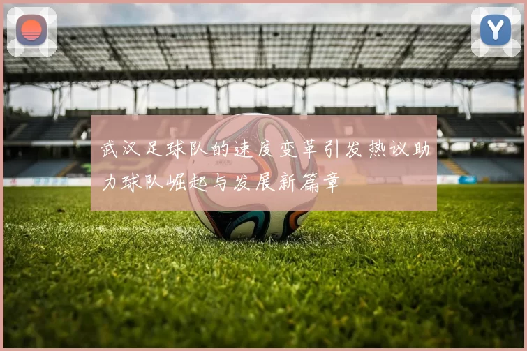武汉足球队的速度变革引发热议助力球队崛起与发展新篇章