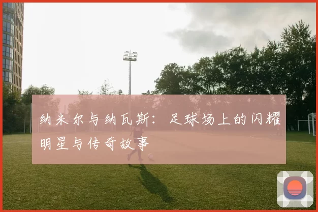 纳米尔与纳瓦斯：足球场上的闪耀明星与传奇故事