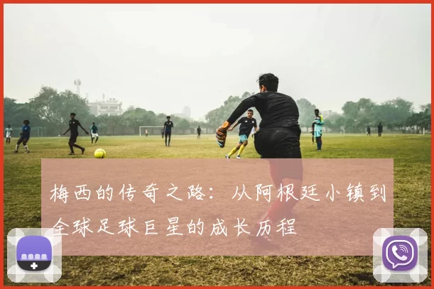 梅西的传奇之路：从阿根廷小镇到全球足球巨星的成长历程