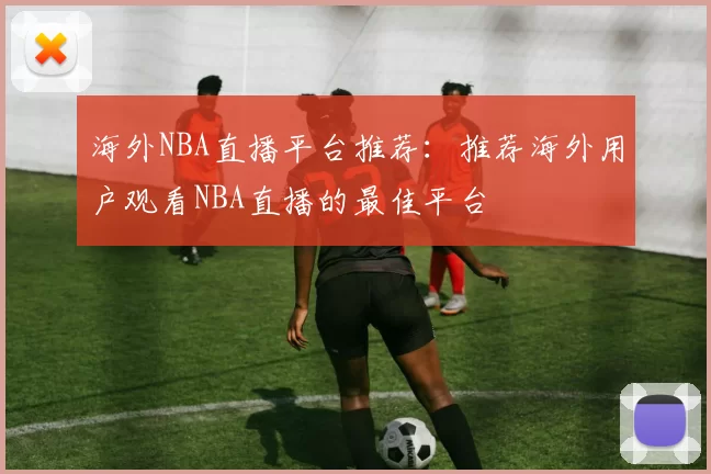 海外NBA直播平台推荐：推荐海外用户观看NBA直播的最佳平台