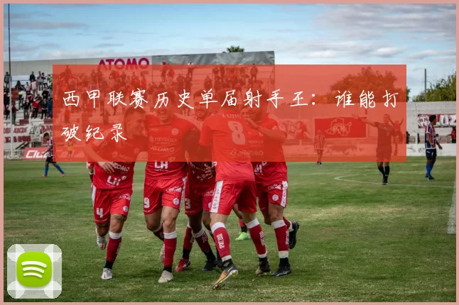 西甲联赛历史单届射手王：谁能打破纪录