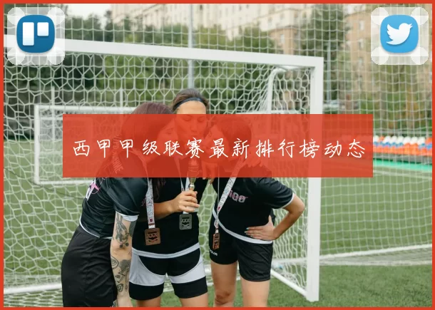 西甲甲级联赛最新排行榜动态