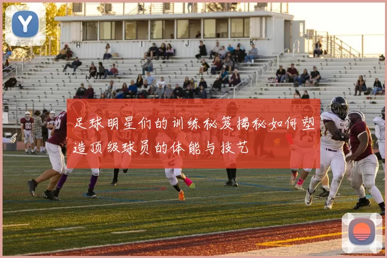 足球明星们的训练秘笈揭秘如何塑造顶级球员的体能与技艺