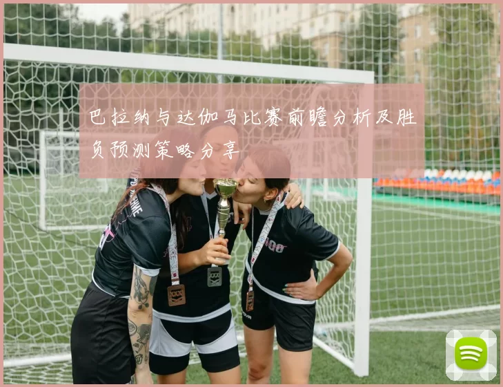 巴拉纳与达伽马比赛前瞻分析及胜负预测策略分享