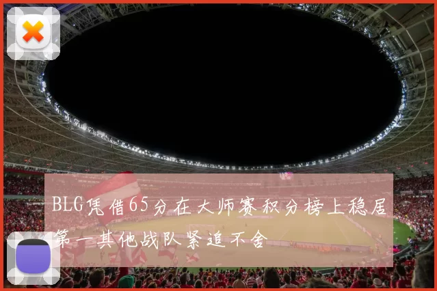 BLG凭借65分在大师赛积分榜上稳居第一其他战队紧追不舍