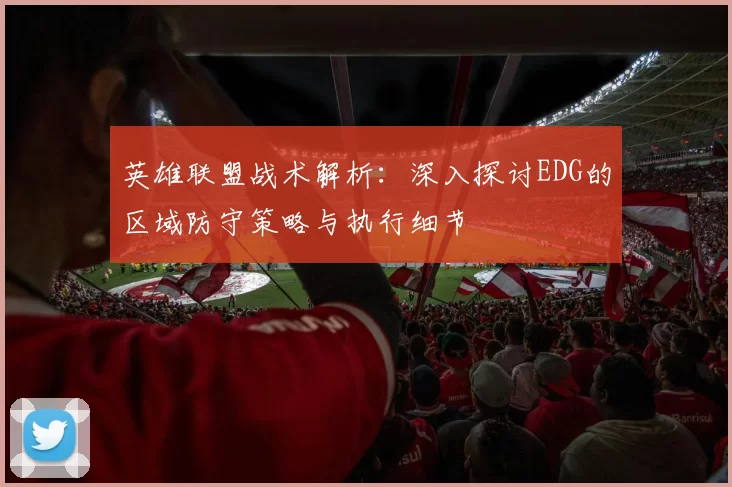 英雄联盟战术解析：深入探讨EDG的区域防守策略与执行细节