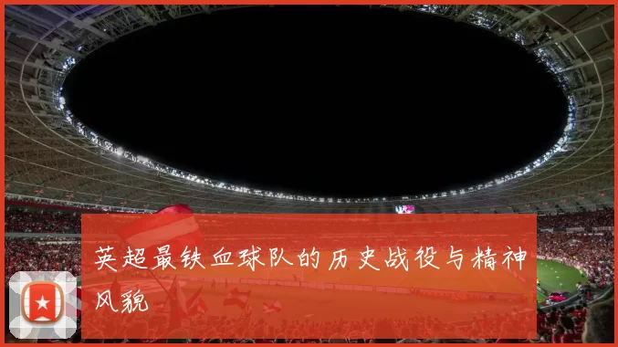 英超最铁血球队的历史战役与精神风貌