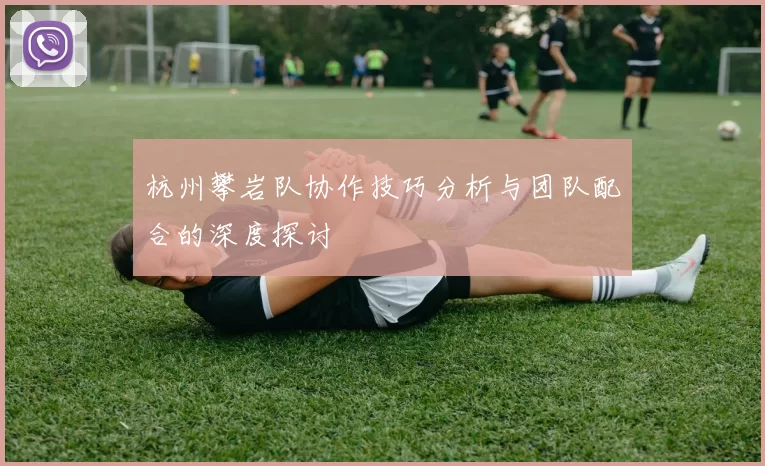 杭州攀岩队协作技巧分析与团队配合的深度探讨