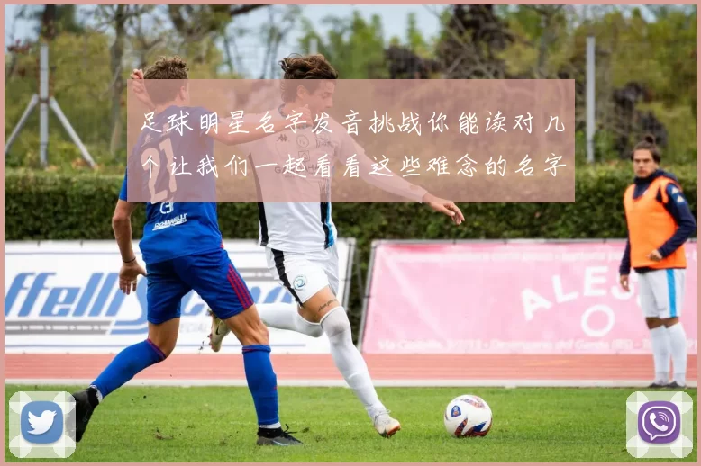 足球明星名字发音挑战你能读对几个让我们一起看看这些难念的名字吧