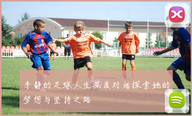李静的足球人生深度对话探索她的梦想与坚持之路